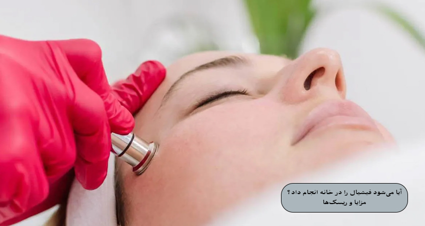 آیا می‌شود فیشیال را در خانه انجام داد؟ مزایا و ریسک‌ها